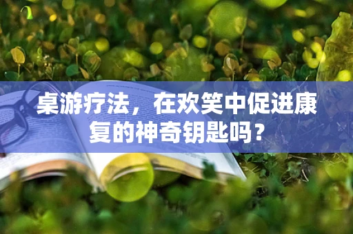 桌游疗法，在欢笑中促进康复的神奇钥匙吗？