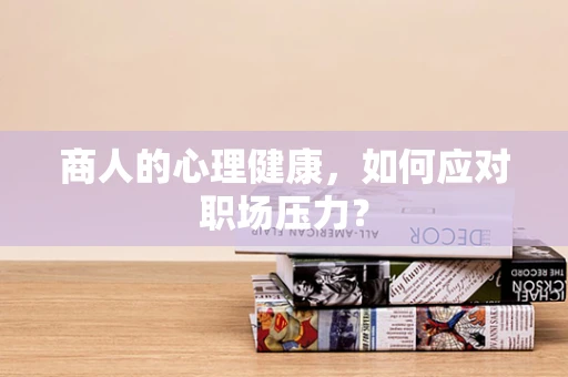 商人的心理健康，如何应对职场压力？