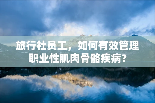 旅行社员工，如何有效管理职业性肌肉骨骼疾病？