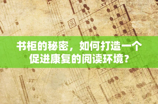 书柜的秘密，如何打造一个促进康复的阅读环境？