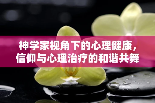 神学家视角下的心理健康，信仰与心理治疗的和谐共舞