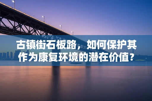 古镇街石板路，如何保护其作为康复环境的潜在价值？