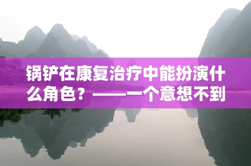 锅铲在康复治疗中能扮演什么角色？——一个意想不到的康复工具