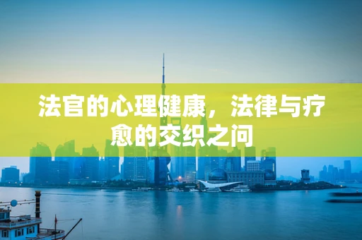 法官的心理健康，法律与疗愈的交织之问