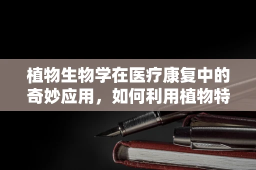 植物生物学在医疗康复中的奇妙应用，如何利用植物特性促进患者恢复？