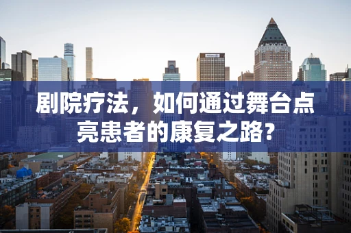 剧院疗法，如何通过舞台点亮患者的康复之路？