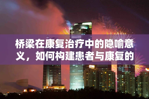 桥梁在康复治疗中的隐喻意义，如何构建患者与康复的心桥？