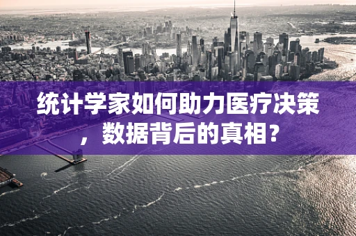 统计学家如何助力医疗决策，数据背后的真相？