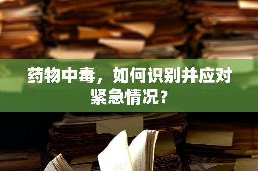 药物中毒，如何识别并应对紧急情况？