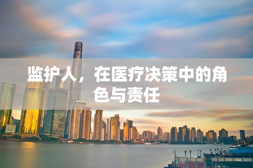 监护人，在医疗决策中的角色与责任
