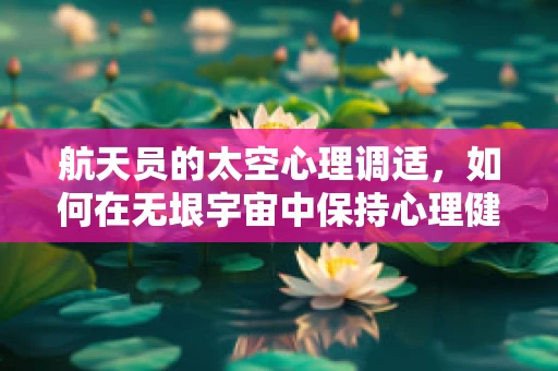 航天员的太空心理调适，如何在无垠宇宙中保持心理健康？