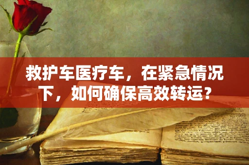 救护车医疗车，在紧急情况下，如何确保高效转运？