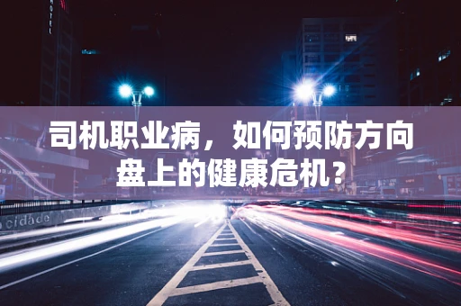 司机职业病，如何预防方向盘上的健康危机？