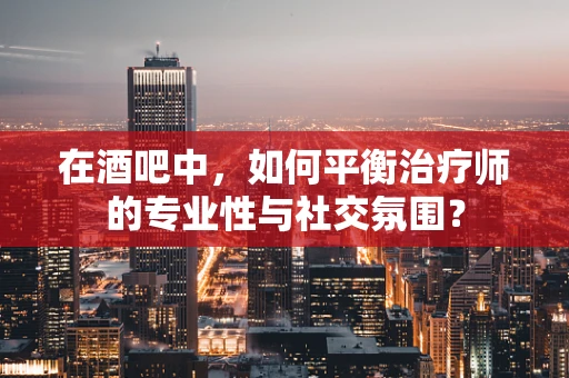 在酒吧中，如何平衡治疗师的专业性与社交氛围？