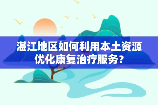 湛江地区如何利用本土资源优化康复治疗服务？