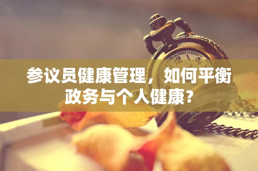 参议员健康管理，如何平衡政务与个人健康？
