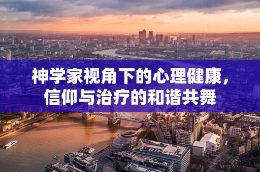 神学家视角下的心理健康，信仰与治疗的和谐共舞
