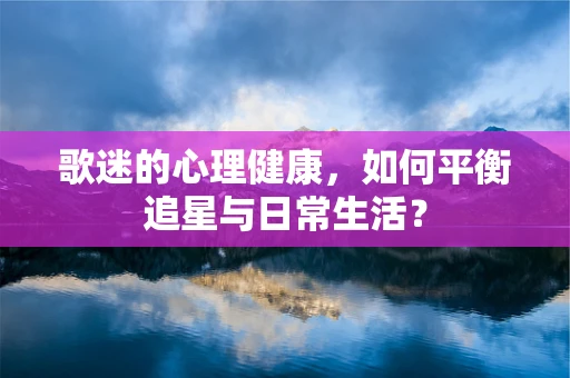 歌迷的心理健康，如何平衡追星与日常生活？