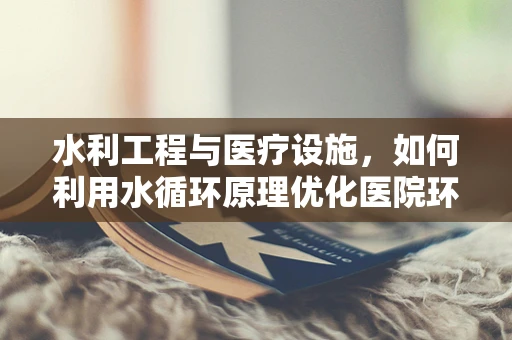 水利工程与医疗设施，如何利用水循环原理优化医院环境？