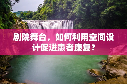 剧院舞台，如何利用空间设计促进患者康复？