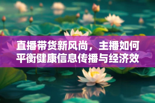 直播带货新风尚，主播如何平衡健康信息传播与经济效益？