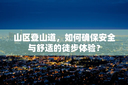 山区登山道，如何确保安全与舒适的徒步体验？