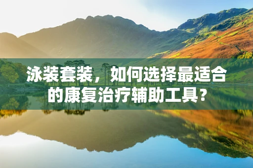 泳装套装，如何选择最适合的康复治疗辅助工具？