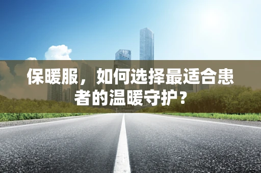 保暖服，如何选择最适合患者的温暖守护？