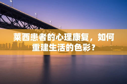 莱西患者的心理康复，如何重建生活的色彩？