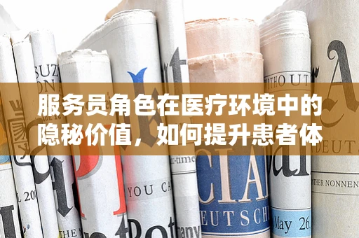 服务员角色在医疗环境中的隐秘价值，如何提升患者体验？