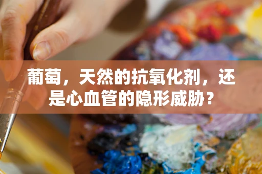 葡萄，天然的抗氧化剂，还是心血管的隐形威胁？