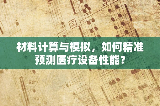材料计算与模拟，如何精准预测医疗设备性能？