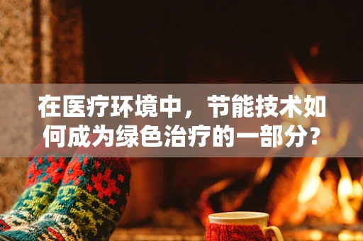 在医疗环境中，节能技术如何成为绿色治疗的一部分？