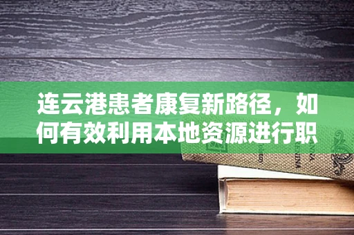 连云港患者康复新路径，如何有效利用本地资源进行职能治疗？