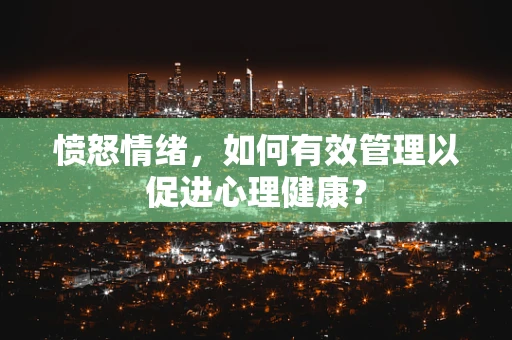 愤怒情绪，如何有效管理以促进心理健康？