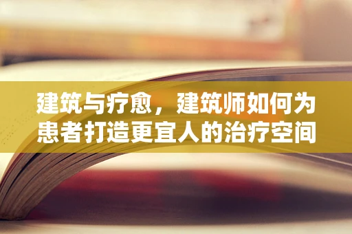 建筑与疗愈，建筑师如何为患者打造更宜人的治疗空间？