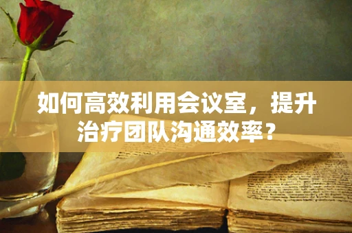 如何高效利用会议室，提升治疗团队沟通效率？