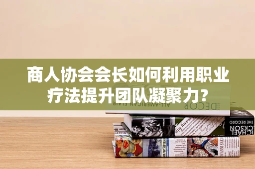 商人协会会长如何利用职业疗法提升团队凝聚力？