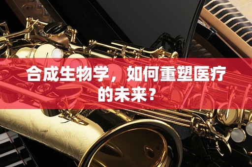 合成生物学，如何重塑医疗的未来？