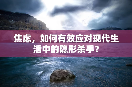 焦虑，如何有效应对现代生活中的隐形杀手？