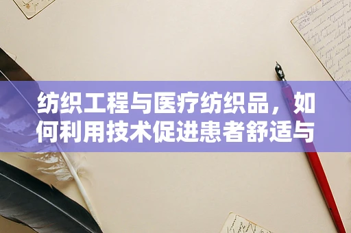 纺织工程与医疗纺织品，如何利用技术促进患者舒适与康复？