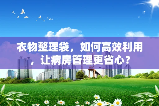 衣物整理袋，如何高效利用，让病房管理更省心？