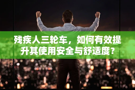 残疾人三轮车，如何有效提升其使用安全与舒适度？
