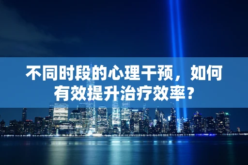 不同时段的心理干预，如何有效提升治疗效率？