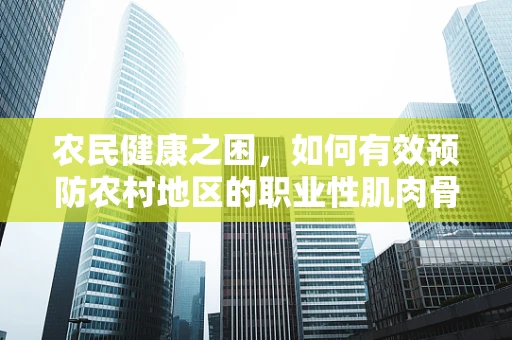 农民健康之困，如何有效预防农村地区的职业性肌肉骨骼疾病？