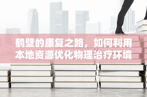 鹤壁的康复之路，如何利用本地资源优化物理治疗环境？