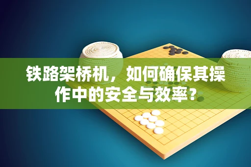 铁路架桥机，如何确保其操作中的安全与效率？