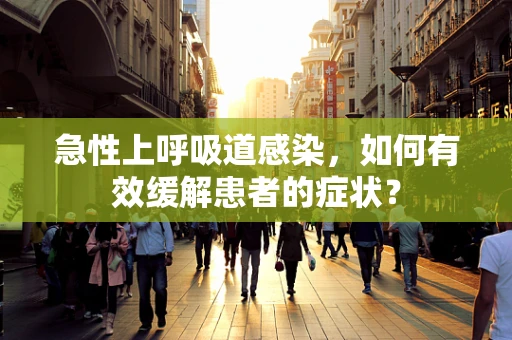 急性上呼吸道感染，如何有效缓解患者的症状？