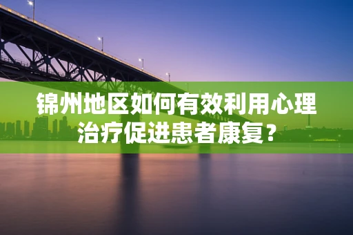 锦州地区如何有效利用心理治疗促进患者康复？