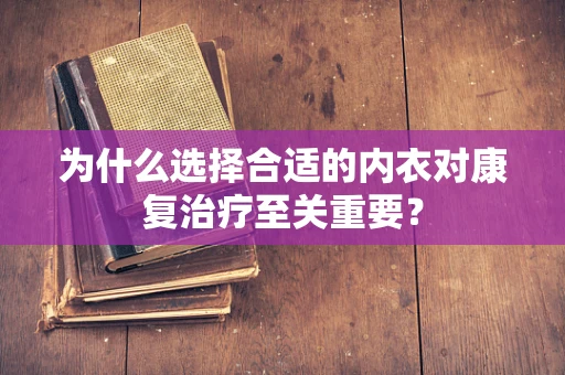 为什么选择合适的内衣对康复治疗至关重要？